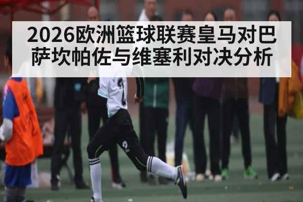 2026欧洲篮球联赛皇马对巴萨坎帕佐与维塞利对决分析