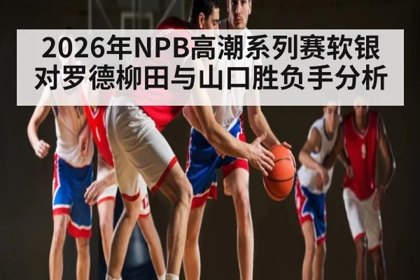 2026年NPB高潮系列赛软银对罗德柳田与山口胜负手分析