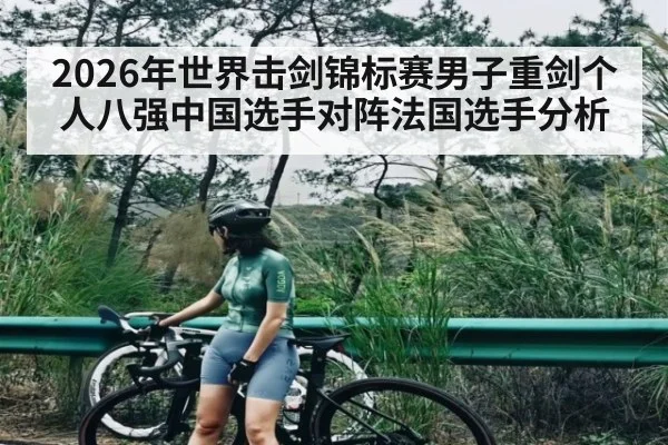 2026年世界击剑锦标赛男子重剑个人八强中国选手对阵法国选手分析