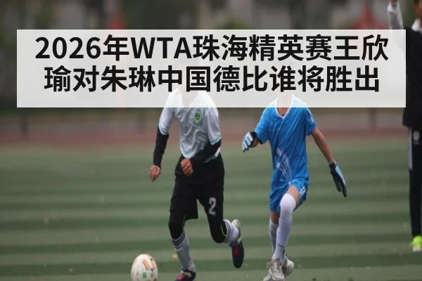 2026年WTA珠海精英赛王欣瑜对朱琳中国德比谁将胜出 | kaiyun