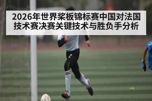 2026年世界桨板锦标赛中国对法国技术赛决赛关键技术与胜负手分析 - kaiyun